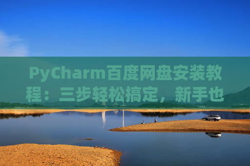PyCharm百度网盘安装教程：三步轻松搞定，新手也能快速上手